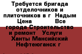 Требуется бригада отделочников и плиточников в г. Надым › Цена ­ 1 000 - Все города Строительство и ремонт » Услуги   . Ханты-Мансийский,Нефтеюганск г.